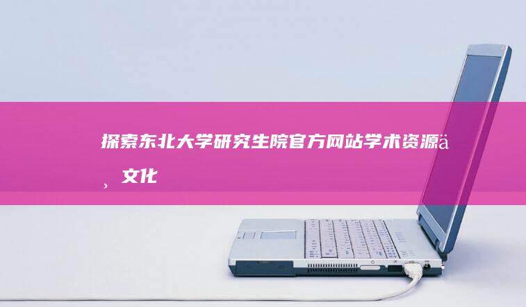 探索东北大学研究生院官方网站：学术资源与文化活动概览