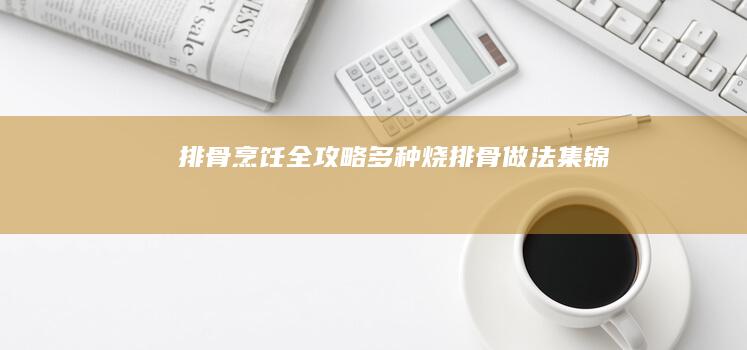 排骨烹饪全攻略：多种烧排骨做法集锦